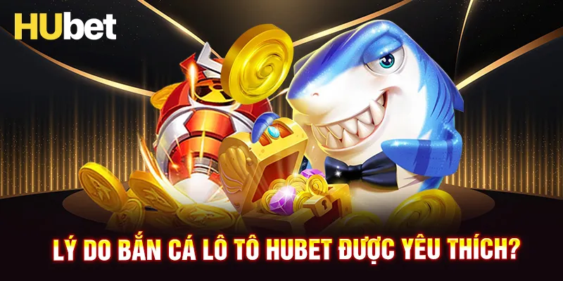 Vì sao game bắn cá Lô Tô HUBET được yêu thích?