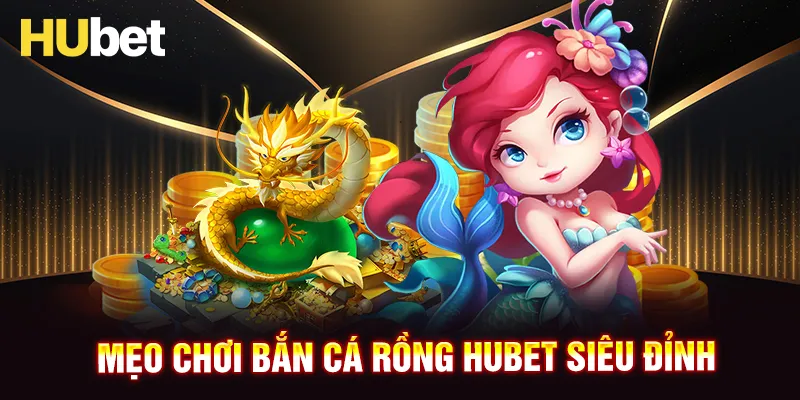 Chiến thuật chơi bắn cá Rồng HUBET hiệu quả nhất