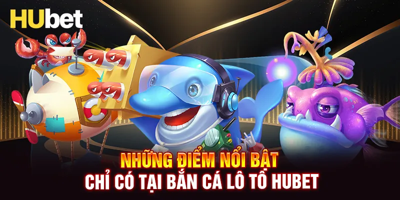 Ưu điểm riêng biệt chỉ có tại bắn cá Lô Tô HUBET