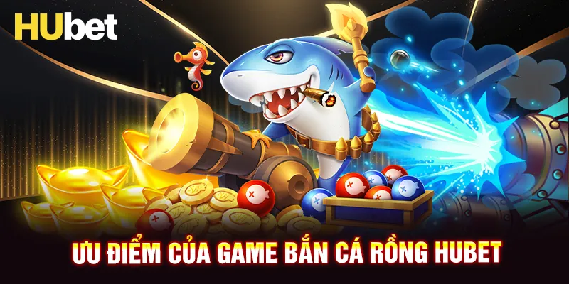 Ưu điểm nổi trội của game bắn cá Rồng HUBET